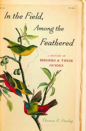 In the Field, Among the Feathered: A History of Birders and Their Guides de Thomas R. Dunlap