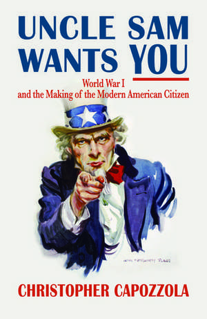 Uncle Sam Wants You: World War I and the Making of the Modern American Citizen de Christopher Capozzola