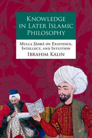 Knowledge in Later Islamic Philosophy: Mulla Sadra on Existence, Intellect, and Intuition de Ibrahim Kalin