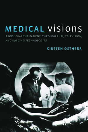 Medical Visions: Producing the Patient Through Film, Television, and Imaging Technologies de Kirsten Ostherr