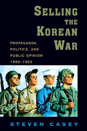 Selling the Korean War: Propaganda, Politics, and Public Opinion in the United States, 1950-1953 de Steven Casey