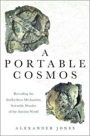 A Portable Cosmos: Revealing the Antikythera Mechanism, Scientific Wonder of the Ancient World de Alexander Jones