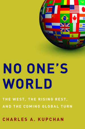 No One's World: The West, the Rising Rest, and the Coming Global Turn de Charles A. Kupchan