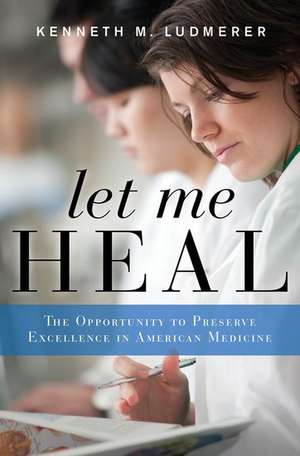 Let Me Heal: The Opportunity to Preserve Excellence in American Medicine de Kenneth M. Ludmerer