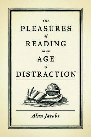 The Pleasures of Reading in an Age of Distraction de Alan Jacobs