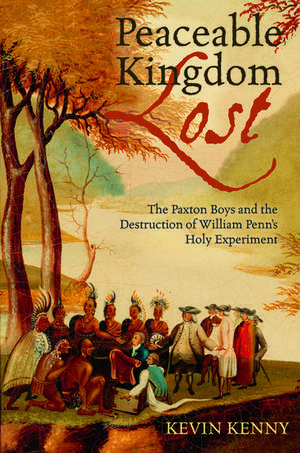 Peaceable Kingdom Lost: The Paxton Boys and the Destruction of William Penn's Holy Experiment de Kevin Kenny