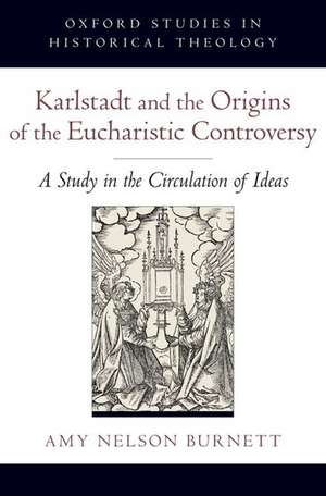 Karlstadt and the Origins of the Eucharistic Controversy: A Study of the Circulation of Ideas de Amy Nelson Burnett