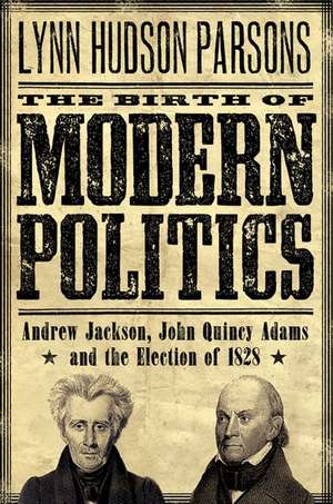 The Birth of Modern Politics: Andrew Jackson, John Quincy Adams, and the Election of 1828 de Lynn Hudson Parsons