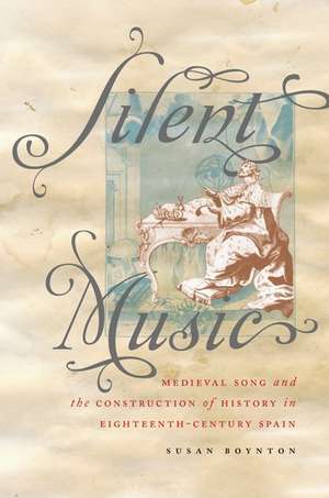 Silent Music: Medieval Song and the Construction of History in Eighteenth-Century Spain de Susan Boynton