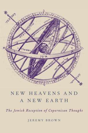 New Heavens and a New Earth: The Jewish Reception of Copernican Thought de Jeremy Brown