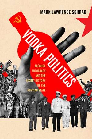 Vodka Politics: Alcohol, Autocracy, and the Secret History of the Russian State de Mark Schrad