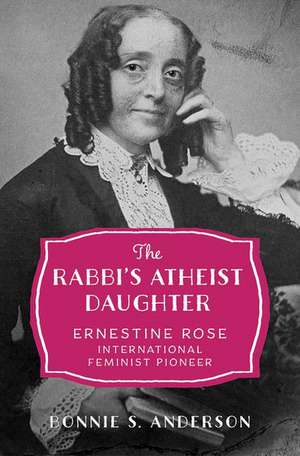 The Rabbi's Atheist Daughter: Ernestine Rose, International Feminist Pioneer de Bonnie S. Anderson