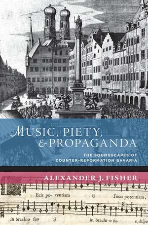 Music, Piety, and Propaganda: The Soundscape of Counter-Reformation Bavaria de Alexander J. Fisher