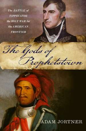 The Gods of Prophetstown: The Battle of Tippecanoe and the Holy War for the American Frontier de Adam Jortner