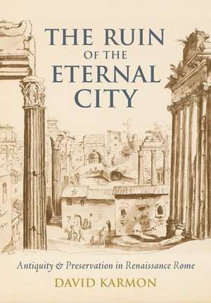 The Ruin of the Eternal City: Antiquity and Preservation in Renaissance Rome de David Karmon