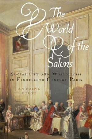 The World of the Salons: Sociability and Worldliness in Eighteenth-Century Paris de Antoine Lilti