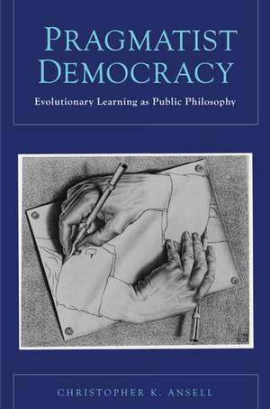 Pragmatist Democracy: Evolutionary Learning as Public Philosophy de Christopher Ansell