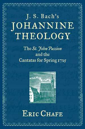 J. S. Bach's Johannine Theology: The St. John Passion and the Cantatas for Spring 1725 de Eric Chafe