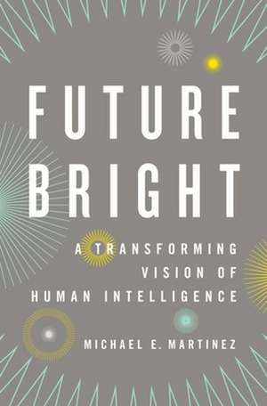 Future Bright: A Transforming Vision of Human Intelligence de Michael E. Martinez