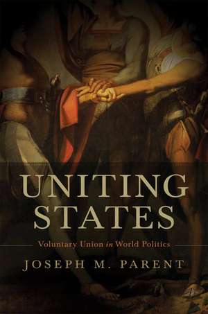 Uniting States: Voluntary Union in World Politics de Joseph M. Parent