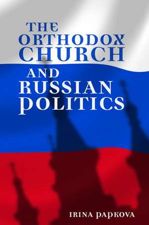 The Orthodox Church and Russian Politics de Irina Papkova