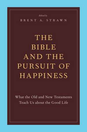 The Bible and the Pursuit of Happiness: What the Old and New Testaments Teach Us about the Good Life de Brent A. Strawn