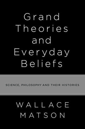 Grand Theories and Everyday Beliefs: Science, Philosophy, and their Histories de Wallace Matson