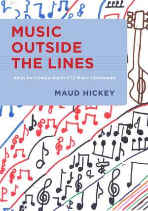 Music Outside the Lines: Ideas for Composing in K-12 Music Classrooms de Maud Hickey