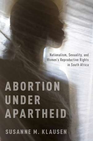 Abortion Under Apartheid: Nationalism, Sexuality, and Women's Reproductive Rights in South Africa de Susanne M. Klausen