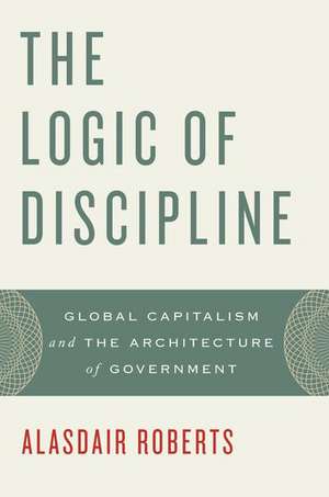 The Logic of Discipline: Global Capitalism and the Architecture of Government de Alasdair Roberts