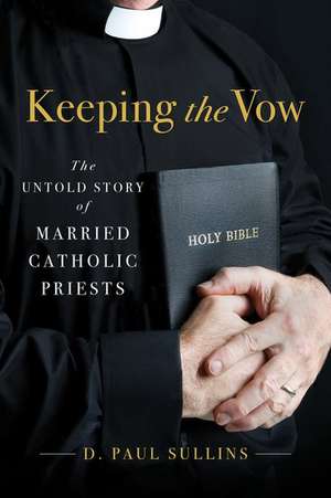 Keeping the Vow: The Untold Story of Married Catholic Priests de D. Paul Sullins