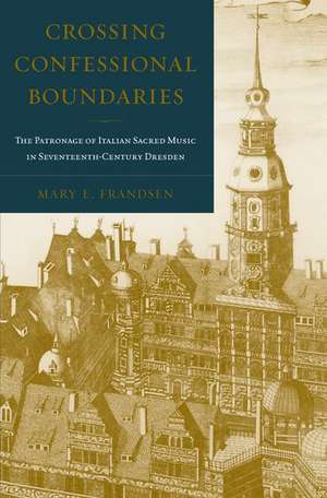 Crossing Confessional Boundaries: The Patronage of Italian Sacred Music in Seventeenth-Century Dresden de Mary E. Frandsen