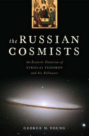 The Russian Cosmists: The Esoteric Futurism of Nikolai Fedorov and His Followers de George M. Young