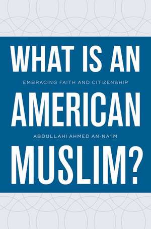 What Is an American Muslim?: Embracing Faith and Citizenship de Abdullahi Ahmed An-Na'im