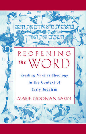 Reopening the Word: Reading Mark as Theology in the Context of Early Judaism de Marie Noonan Sabin