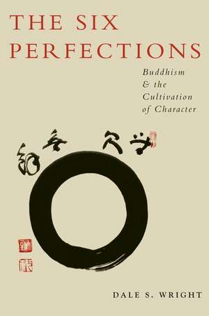 The Six Perfections: Buddhism and the Cultivation of Character de Dale Wright