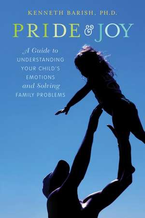 Pride and Joy: A Guide to Understanding Your Child's Emotions and Solving Family Problems de Kenneth Barish