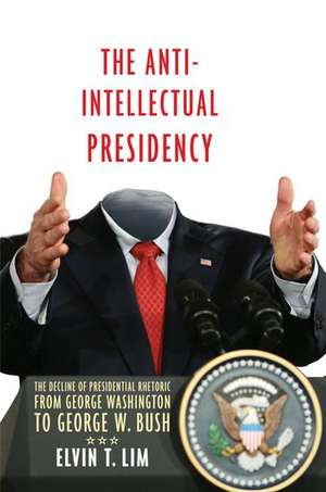 The Anti-Intellectual Presidency: The Decline of Presidential Rhetoric from George Washington to George W. Bush de Elvin Lim