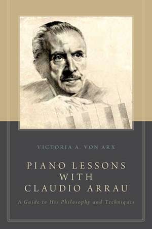 Piano Lessons with Claudio Arrau: A Guide to His Philosophy and Techniques de Victoria A. von Arx