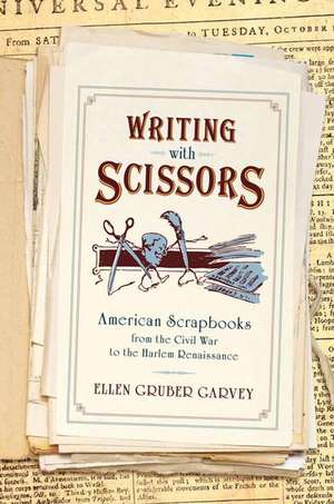 Writing with Scissors: American Scrapbooks from the Civil War to the Harlem Renaissance de Ellen Gruber Garvey