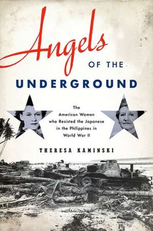 Angels of the Underground: The American Women who Resisted the Japanese in the Philippines in World War II de Theresa Kaminski