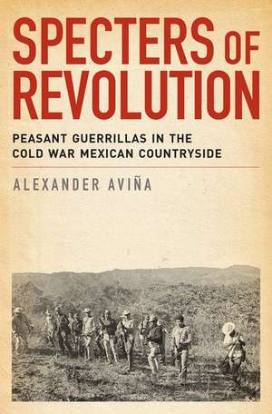 Specters of Revolution: Peasant Guerrillas in the Cold War Mexican Countryside de Alexander Avina