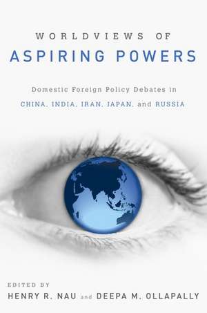 Worldviews of Aspiring Powers: Domestic Foreign Policy Debates in China, India, Iran, Japan and Russia de Henry R. Nau