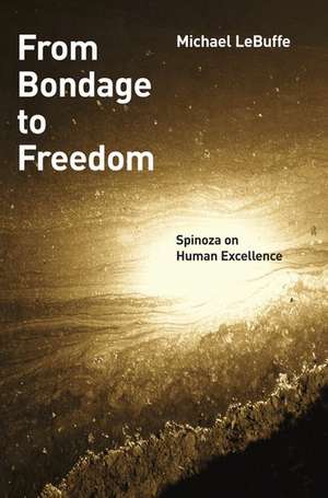 From Bondage to Freedom: Spinoza on Human Excellence de Michael LeBuffe