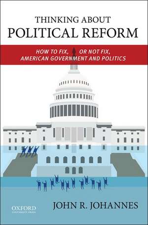 Thinking About Political Reform: How to Fix, or Not Fix, American Government and Politics de John Johannes