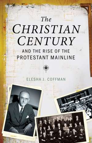 The Christian Century and the Rise of Mainline Protestantism de Elesha J. Coffman