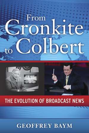 From Cronkite to Colbert: The Evolution of Broadcast News de Geoffrey Baym