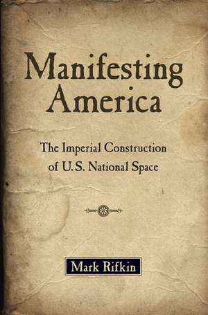 Manifesting America: The Imperial Construction of U.S. National Space de Mark Rifkin