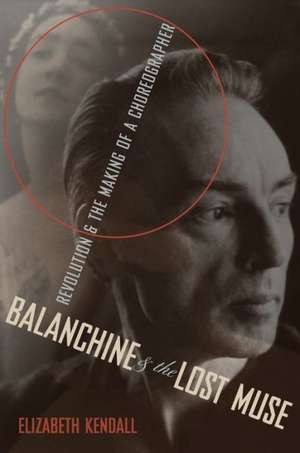 Balanchine and the Lost Muse: Revolution and the Making of a Choreographer de Elizabeth Kendall