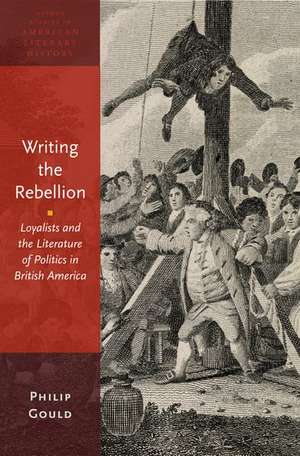 Writing the Rebellion: Loyalists and the Literature of Politics in British America de Philip Gould